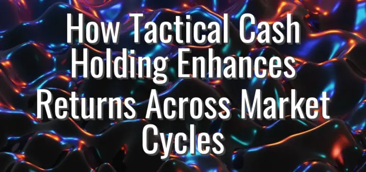 How Tactical Cash Holding Enhances Returns Across Market Cycles